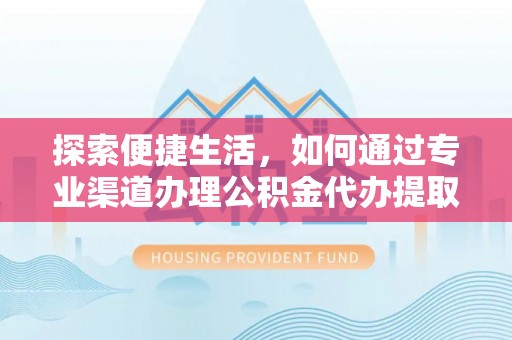 长汀探索便捷生活，如何通过专业渠道办理公积金代办提取业务