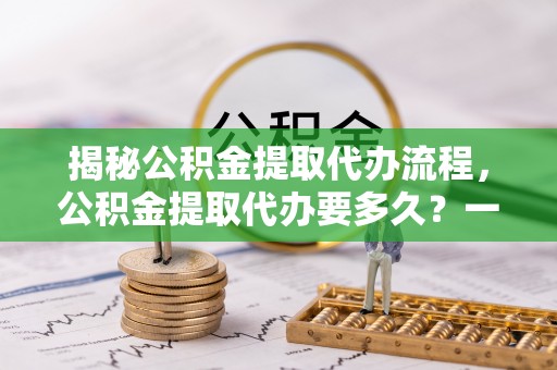 哈尔滨揭秘公积金提取代办流程，公积金提取代办要多久？一文读懂