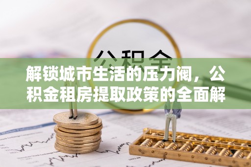 大庆解锁城市生活的压力阀，公积金租房提取政策的全面解析与实践指南