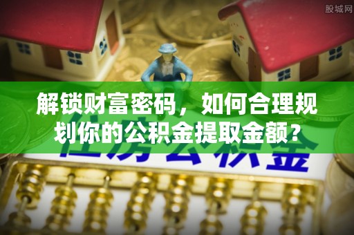 普湾新区解锁财富密码，如何合理规划你的公积金提取金额？